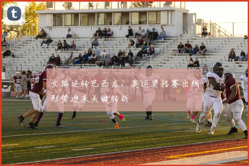 女排逆转巴西后，奥运资格赛出线形势迎来关键转折 - 爱游戏