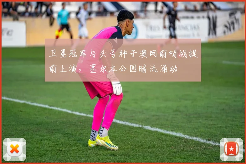 卫冕冠军与头号种子澳网前哨战提前上演，墨尔本公园暗流涌动