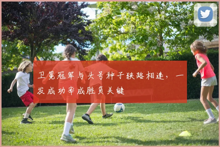 卫冕冠军与头号种子狭路相逢，一发成功率成胜负关键