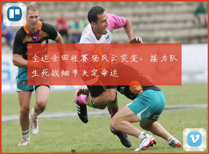 全运会田径赛场风云突变,接力队生死战细节决定命运