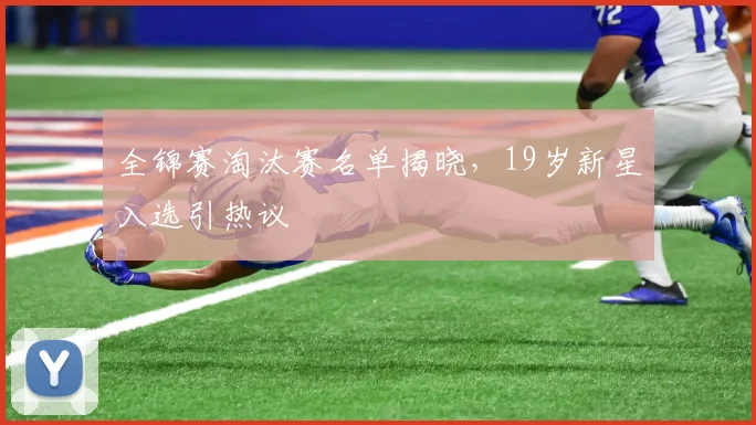 全锦赛淘汰赛名单揭晓，19岁新星入选引热议