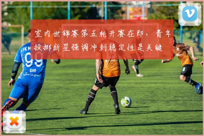 室内世锦赛第五轮开赛在即，青年投掷新星强调冲刺稳定性是关键 - 爱游戏