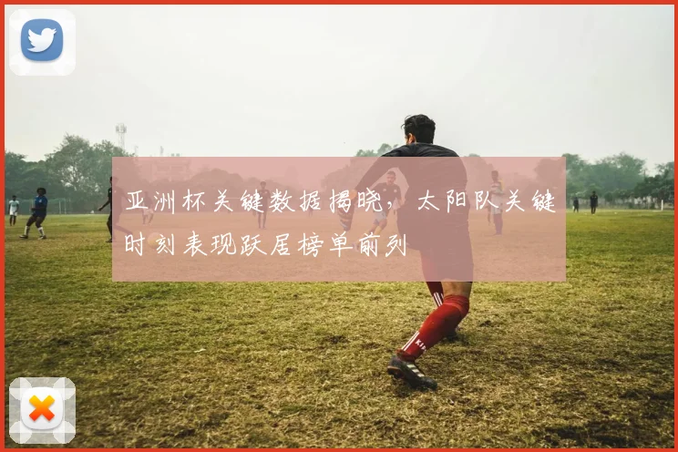 亚洲杯关键数据揭晓，太阳队关键时刻表现跃居榜单前列