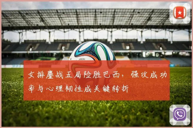 女排鏖战五局险胜巴西，强攻成功率与心理韧性成关键转折 - 爱游戏