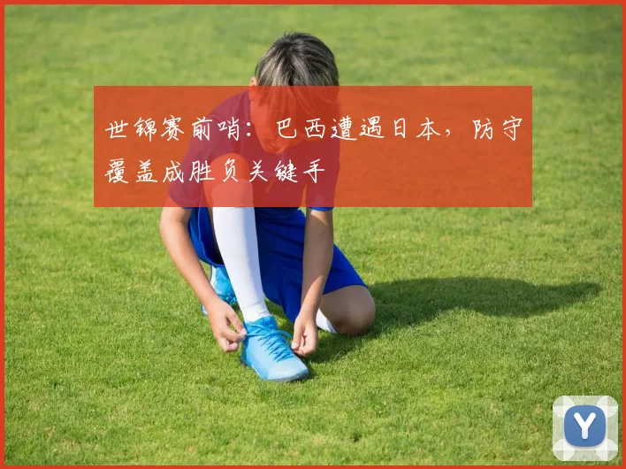 世锦赛前哨：巴西遭遇日本，防守覆盖成胜负关键手