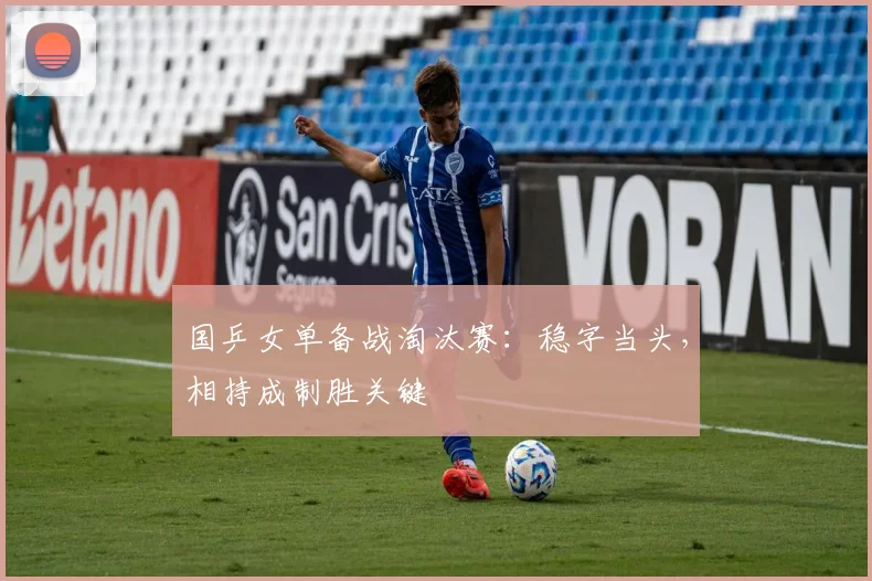 国乒女单备战淘汰赛：稳字当头，相持成制胜关键