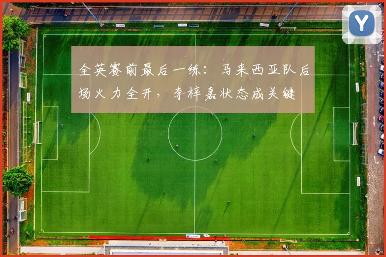 全英赛前最后一练：马来西亚队后场火力全开，李梓嘉状态成关键
