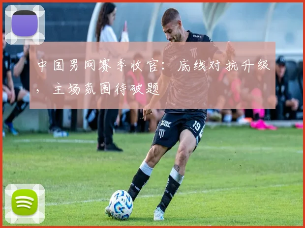 中国男网赛季收官：底线对抗升级，主场氛围待破题