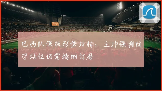 巴西队保级形势好转，主帅强调防守站位仍需精细打磨 - 爱游戏