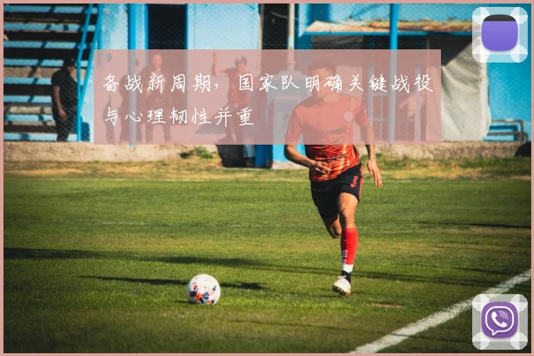 备战新周期，国家队明确关键战役与心理韧性并重 - 爱游戏
