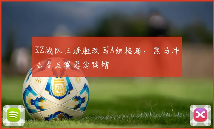 KZ战队三连胜改写A组格局，黑马冲击季后赛悬念陡增