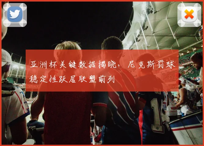 亚洲杯关键数据揭晓，尼克斯罚球稳定性跃居联盟前列