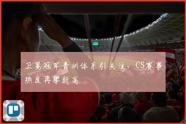 卫冕冠军青训体系引关注，CS赛事热度再攀新高