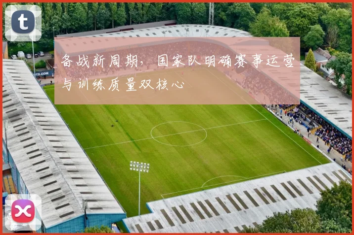 备战新周期，国家队明确赛事运营与训练质量双核心 - 爱游戏