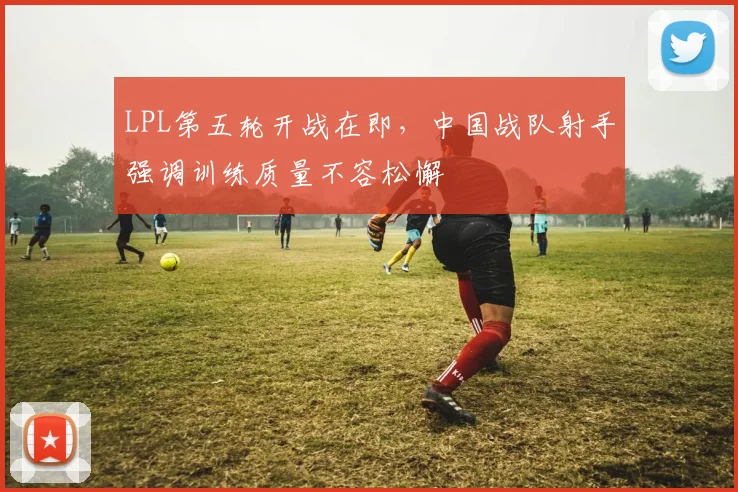 LPL第五轮开战在即，中国战队射手强调训练质量不容松懈