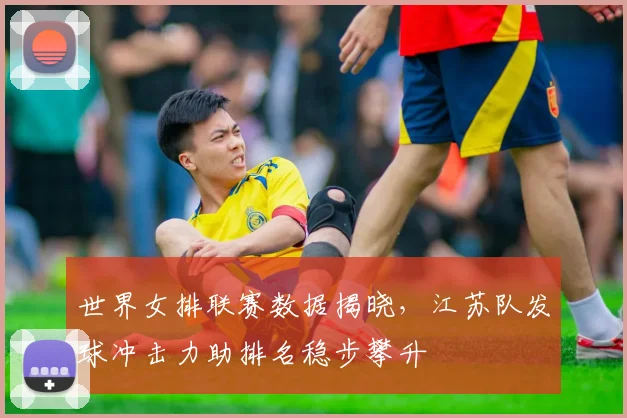 世界女排联赛数据揭晓，江苏队发球冲击力助排名稳步攀升