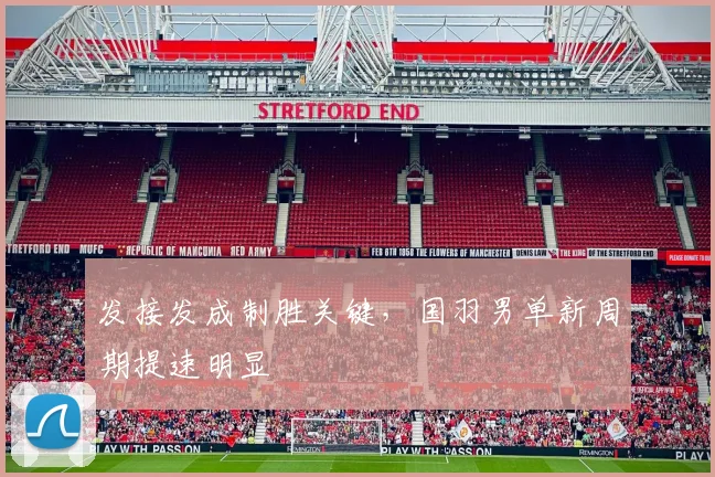 发接发成制胜关键，国羽男单新周期提速明显