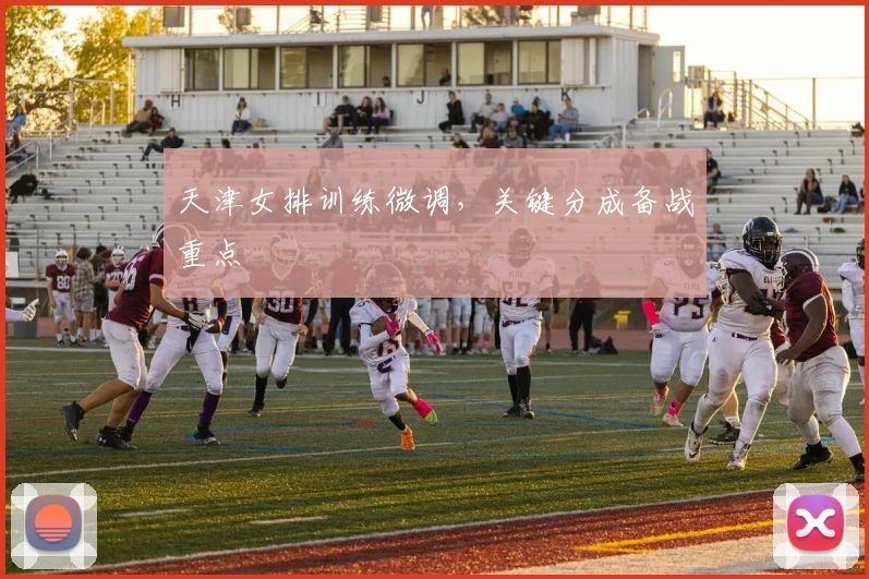 天津女排训练微调，关键分成备战重点 - 爱游戏