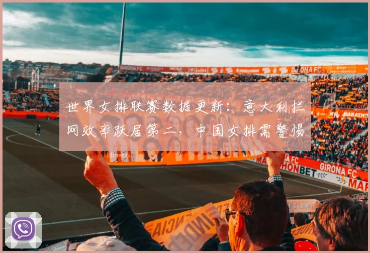 世界女排联赛数据更新：意大利拦网效率跃居第二，中国女排需警惕