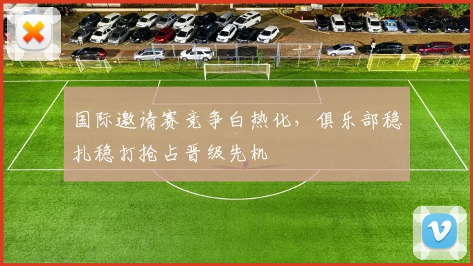 国际邀请赛竞争白热化，俱乐部稳扎稳打抢占晋级先机 - 爱游戏