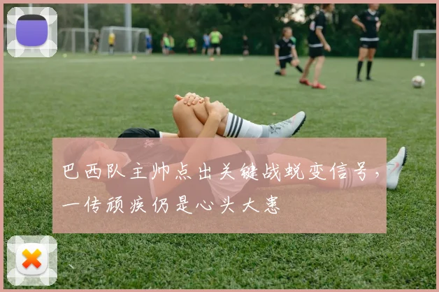 巴西队主帅点出关键战蜕变信号，一传顽疾仍是心头大患 - 爱游戏