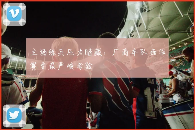 主场练兵压力暗藏，厂商车队面临赛季最严峻考验