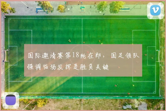 国际邀请赛第18轮在即，国足领队强调临场发挥是胜负关键 - 爱游戏