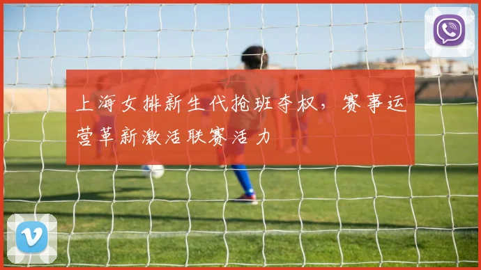 上海女排新生代抢班夺权，赛事运营革新激活联赛活力