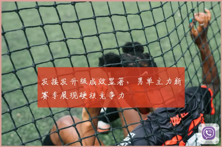 发接发升级成效显著，男单主力新赛季展现硬核竞争力
