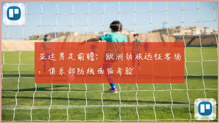 亚运男足前瞻：欧洲劲旅远征客场，俱乐部防线面临考验