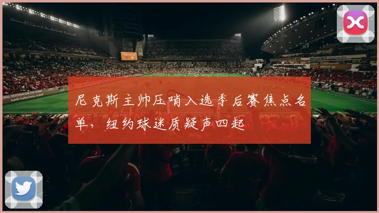 尼克斯主帅压哨入选季后赛焦点名单，纽约球迷质疑声四起 - 爱游戏