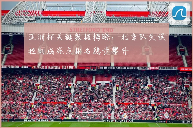 亚洲杯关键数据揭晓，北京队失误控制成亮点排名稳步攀升