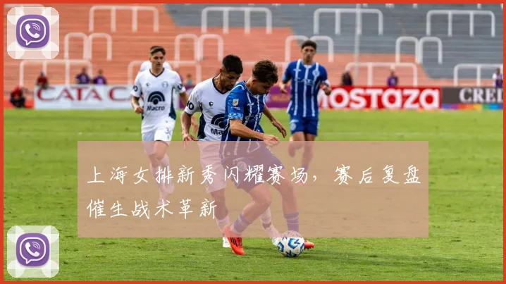 上海女排新秀闪耀赛场，赛后复盘催生战术革新
