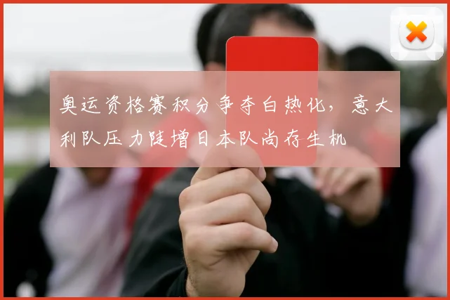 奥运资格赛积分争夺白热化，意大利队压力陡增日本队尚存生机 - 爱游戏